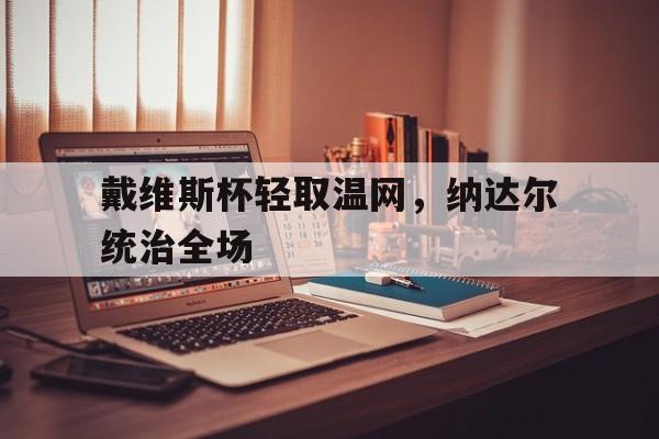 关于戴维斯杯轻取温网，纳达尔统治全场的信息